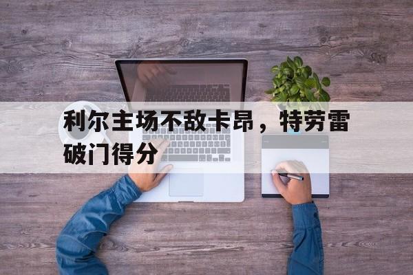 爱游戏官网-利尔主场不敌卡昂，特劳雷破门得分的简单介绍