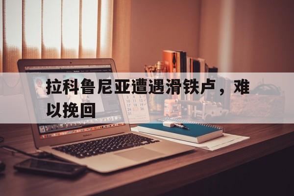 爱游戏在线-拉科鲁尼亚遭遇滑铁卢，难以挽回的简单介绍