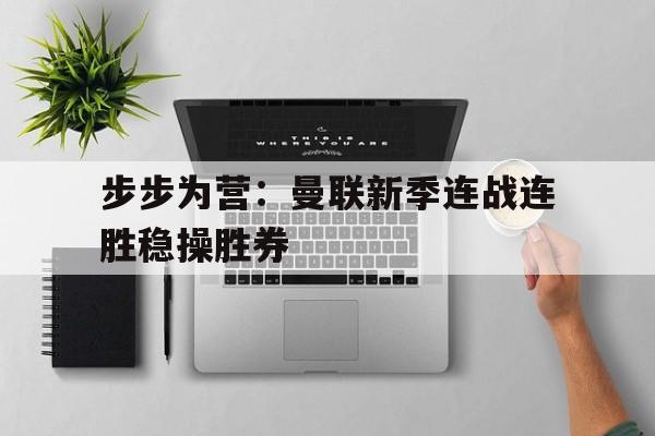 爱游戏大厅-步步为营：曼联新季连战连胜稳操胜券的简单介绍