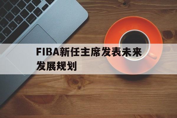 FIBA新任主席发表未来发展规划的简单介绍